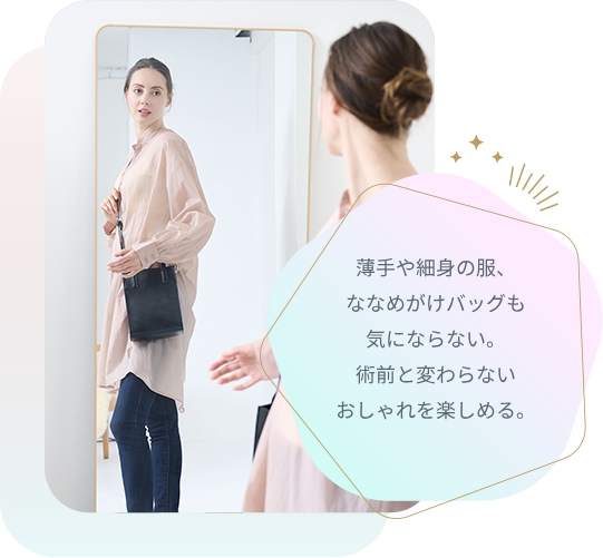 薄手や細身の服、ななめがけバッグも気にならない。術前と変わらないおしゃれを楽しめる。